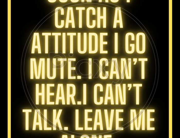 Soon as I catch a attitude I go mute. I can’t hear.I can’t talk. Leave me alone.