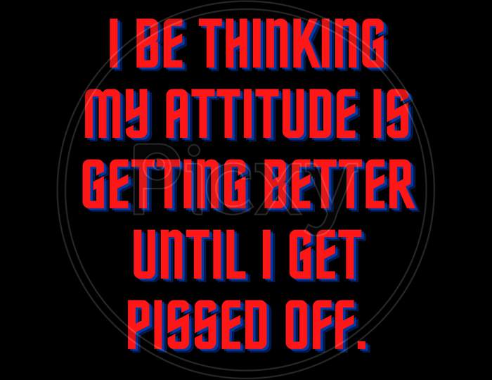 I be thinking my attitude is getting better until I get pissed off.