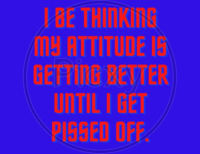 I be thinking my attitude is getting better until I get pissed off.