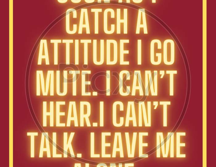 Soon as I catch a attitude I go mute. I can’t hear.I can’t talk. Leave me alone.